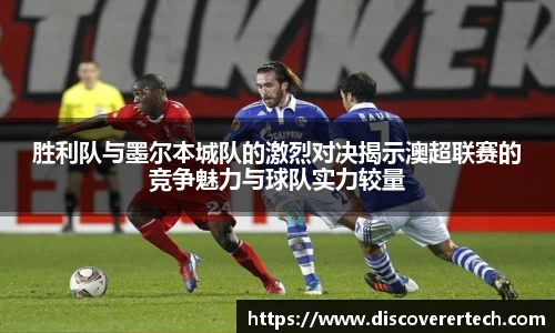胜利队与墨尔本城队的激烈对决揭示澳超联赛的竞争魅力与球队实力较量